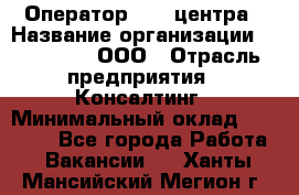 Оператор Call-центра › Название организации ­ LM Group, ООО › Отрасль предприятия ­ Консалтинг › Минимальный оклад ­ 27 000 - Все города Работа » Вакансии   . Ханты-Мансийский,Мегион г.